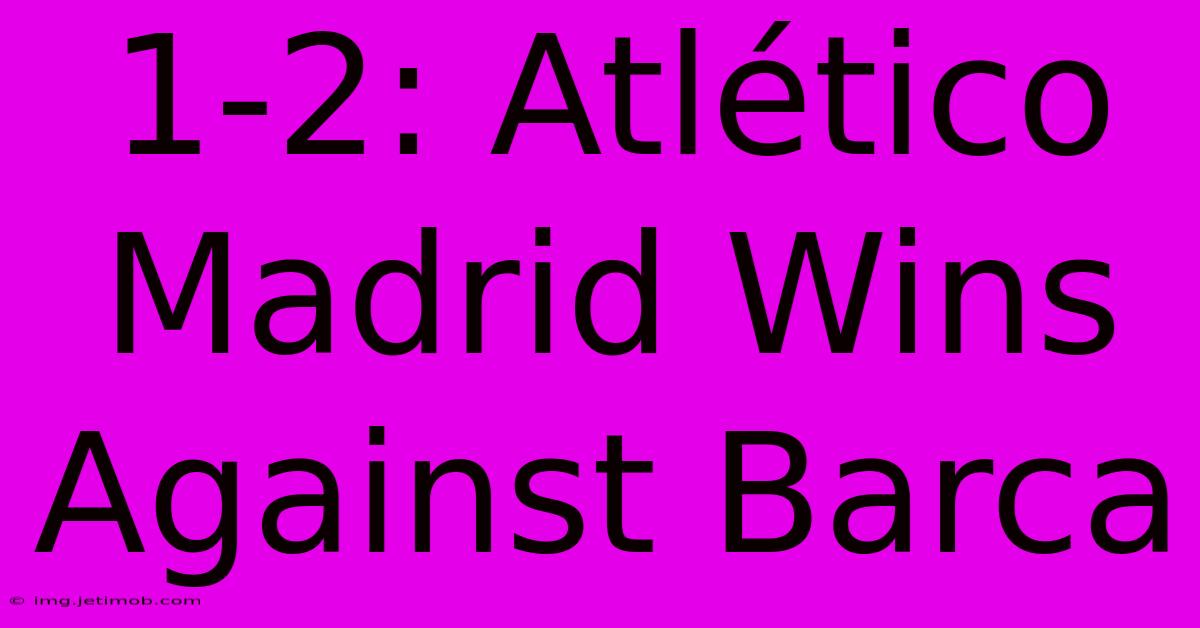 1-2: Atlético Madrid Wins Against Barca