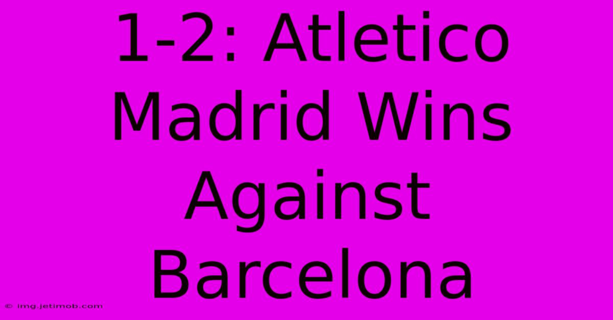 1-2: Atletico Madrid Wins Against Barcelona