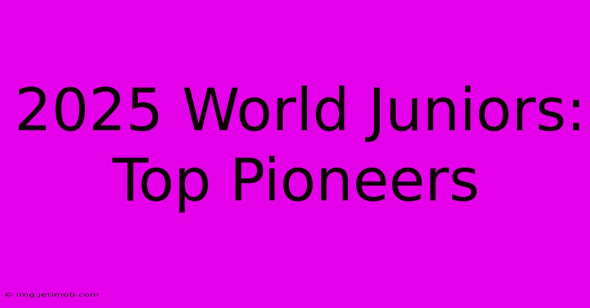 2025 World Juniors: Top Pioneers