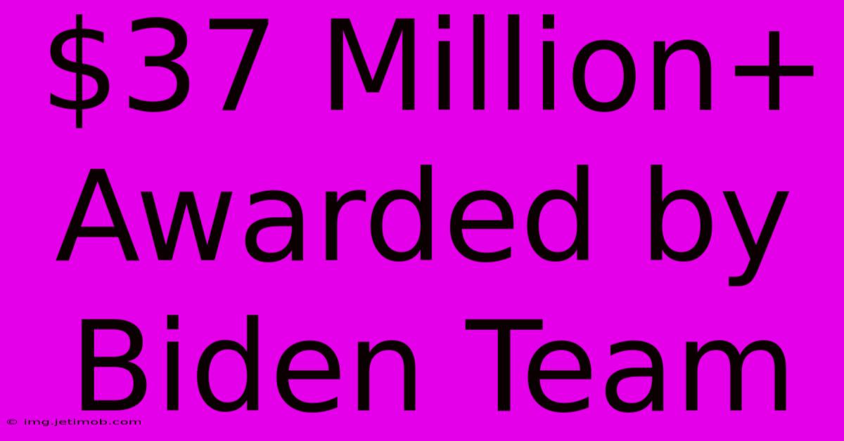 $37 Million+ Awarded By Biden Team