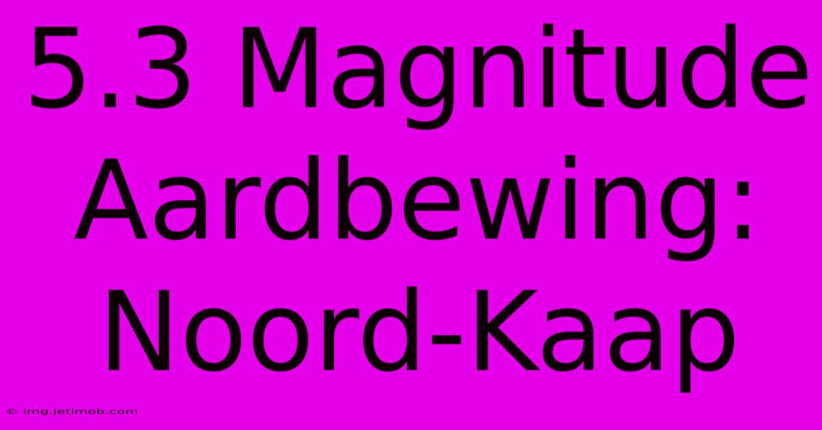 5.3 Magnitude Aardbewing: Noord-Kaap