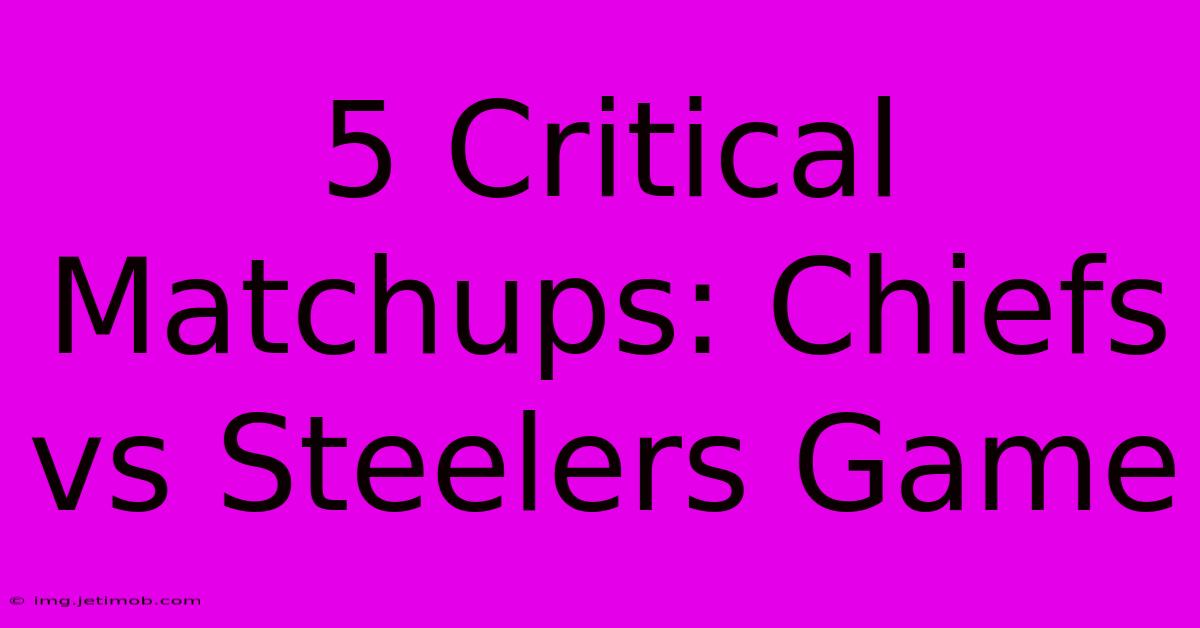 5 Critical Matchups: Chiefs Vs Steelers Game