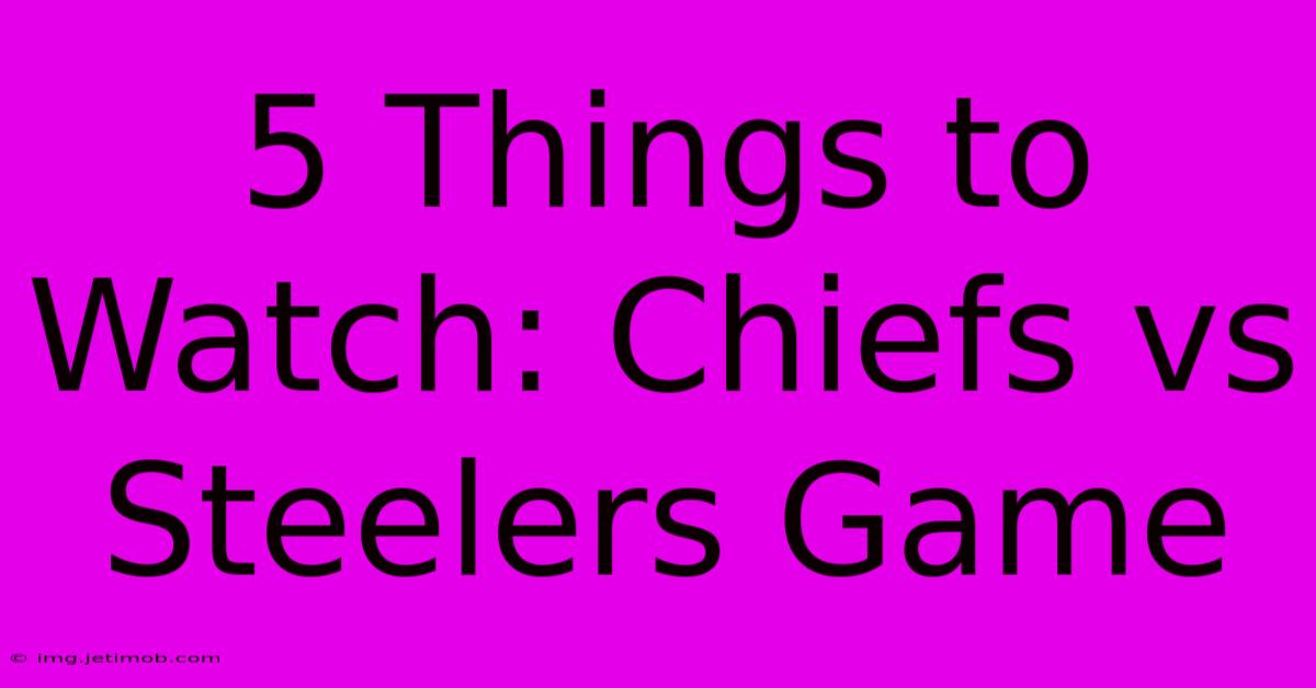 5 Things To Watch: Chiefs Vs Steelers Game