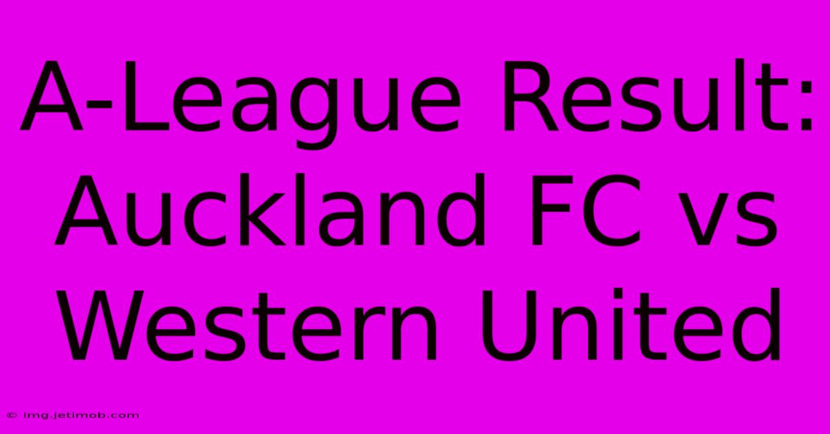 A-League Result: Auckland FC Vs Western United