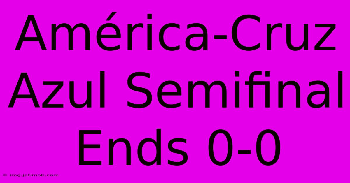 América-Cruz Azul Semifinal Ends 0-0