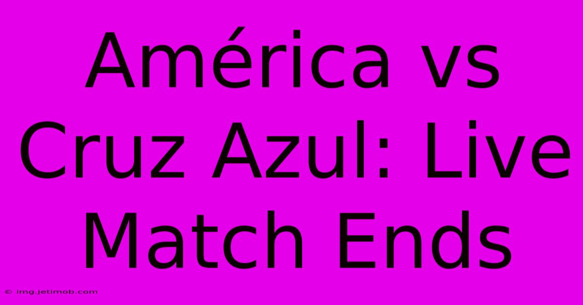 América Vs Cruz Azul Live Match Ends