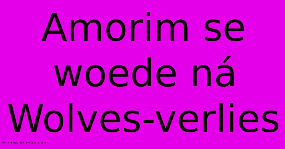 Amorim Se Woede Ná Wolves-verlies