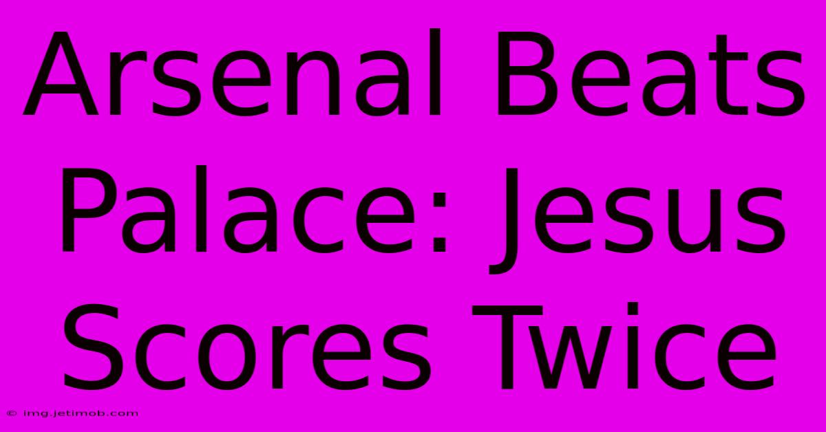 Arsenal Beats Palace: Jesus Scores Twice