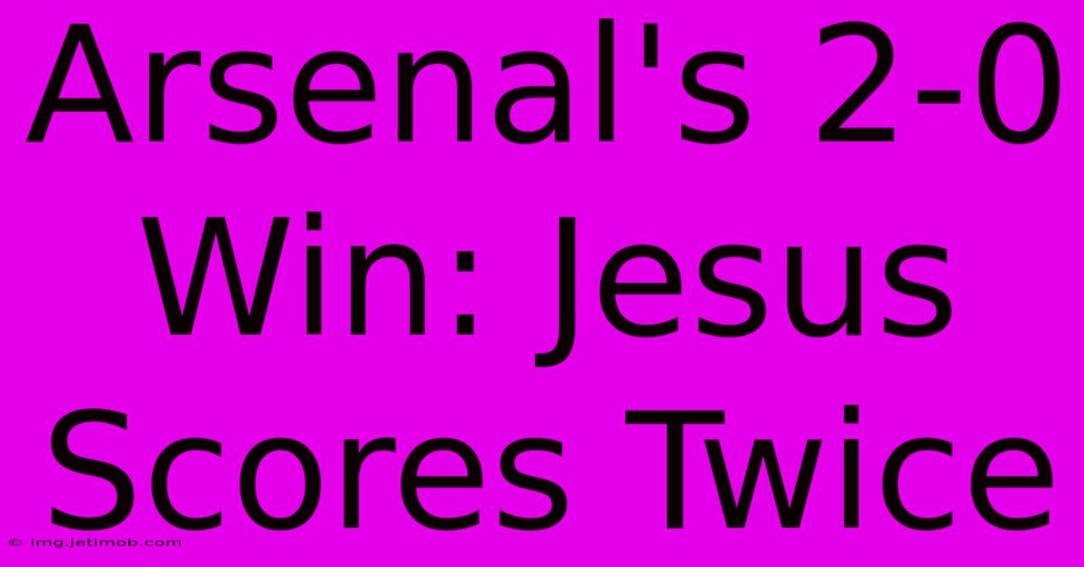 Arsenal's 2-0 Win: Jesus Scores Twice