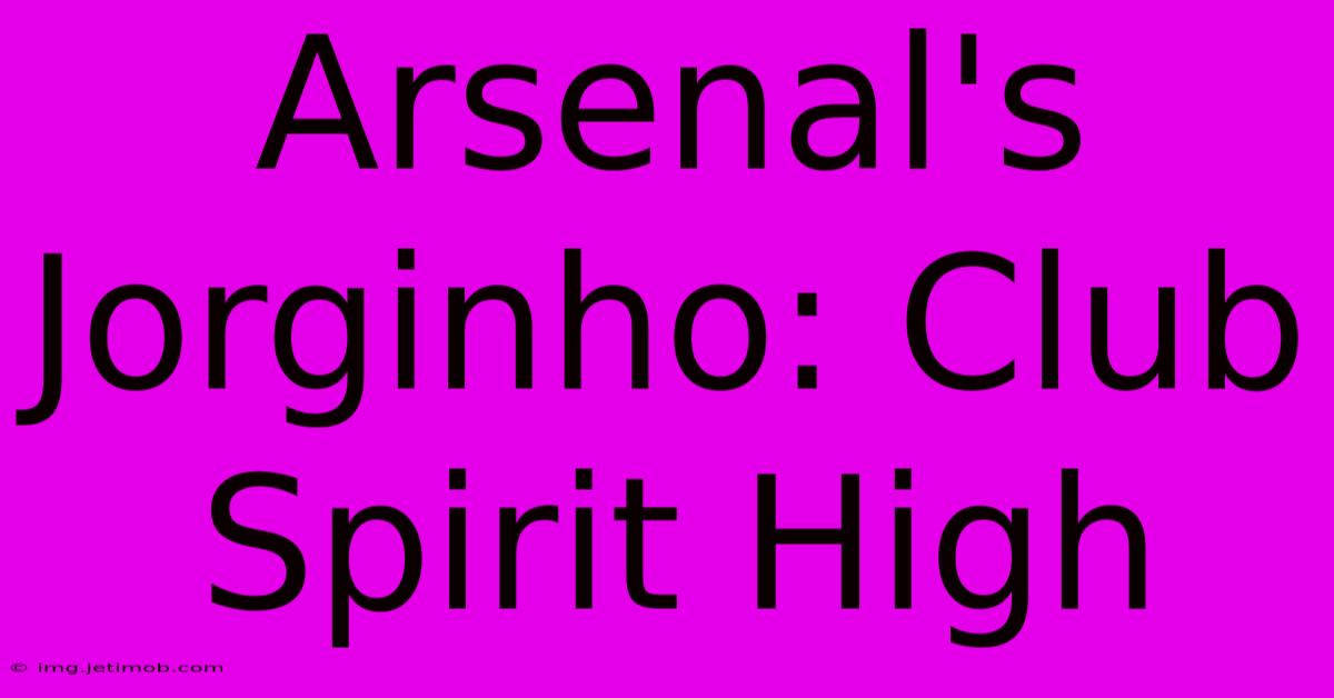 Arsenal's Jorginho: Club Spirit High