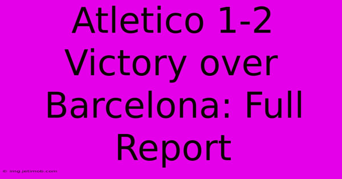 Atletico 1-2 Victory Over Barcelona: Full Report