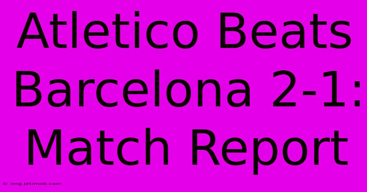 Atletico Beats Barcelona 2-1: Match Report