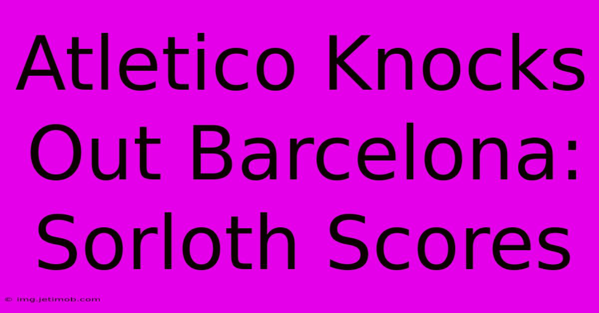 Atletico Knocks Out Barcelona: Sorloth Scores