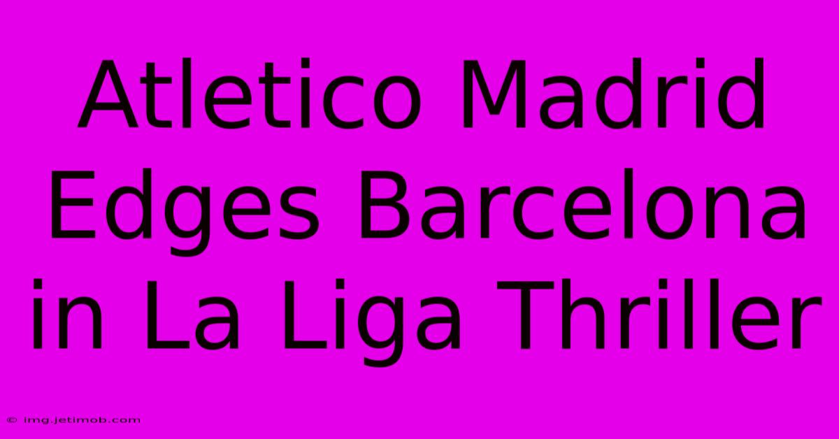 Atletico Madrid Edges Barcelona In La Liga Thriller