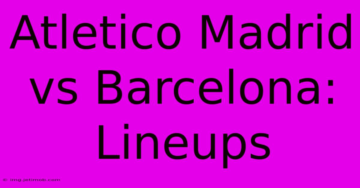 Atletico Madrid Vs Barcelona: Lineups