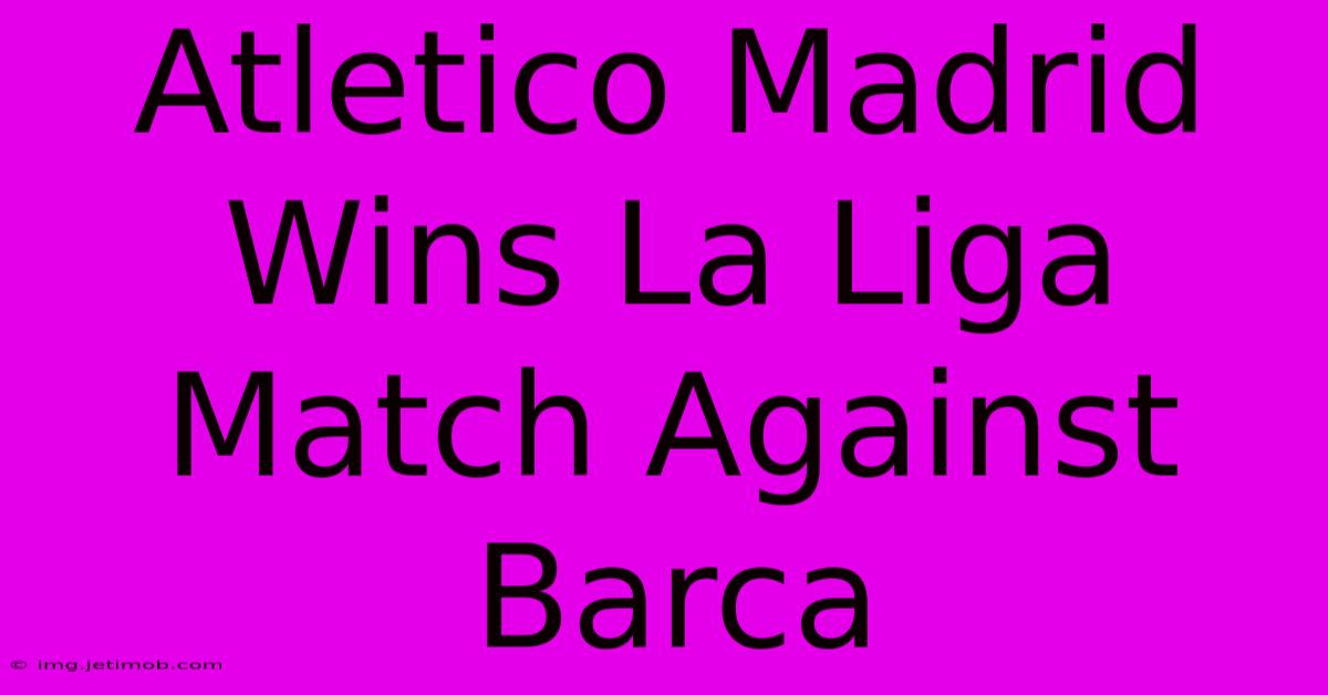 Atletico Madrid Wins La Liga Match Against Barca