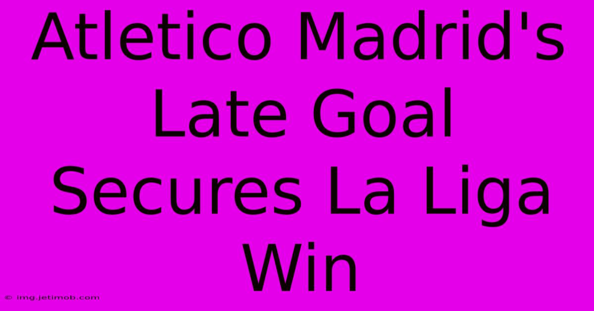 Atletico Madrid's Late Goal Secures La Liga Win