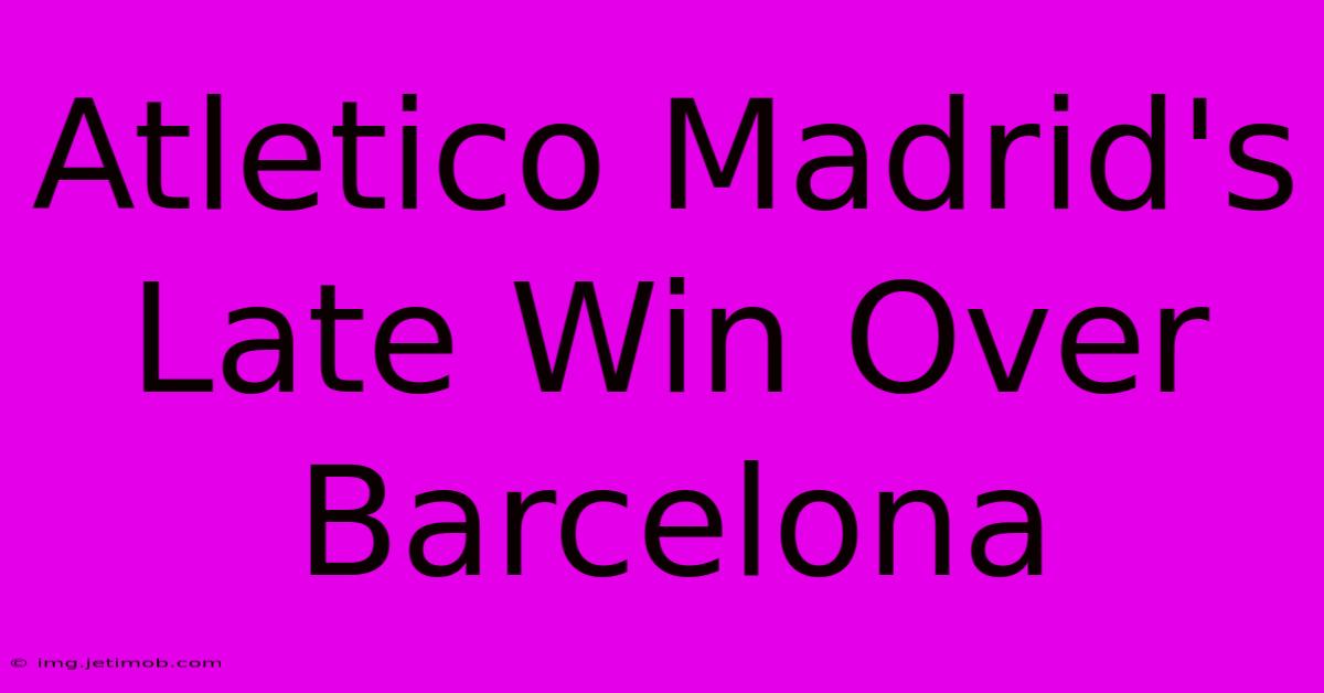 Atletico Madrid's Late Win Over Barcelona