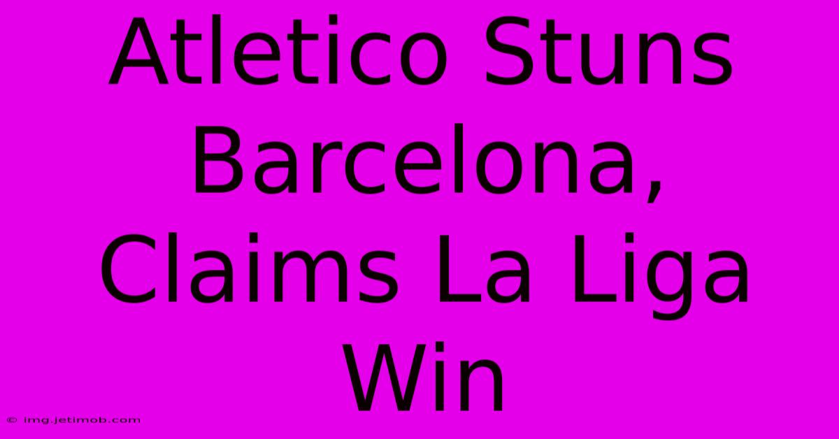 Atletico Stuns Barcelona, Claims La Liga Win