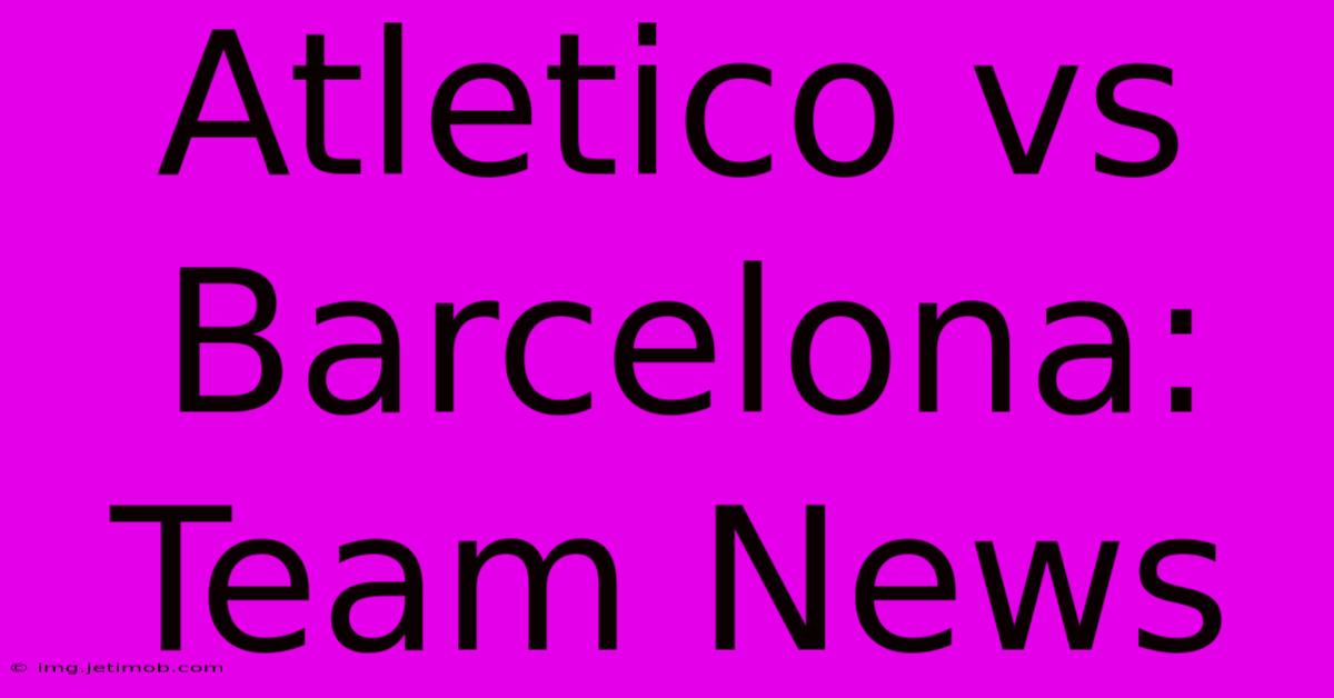 Atletico Vs Barcelona: Team News