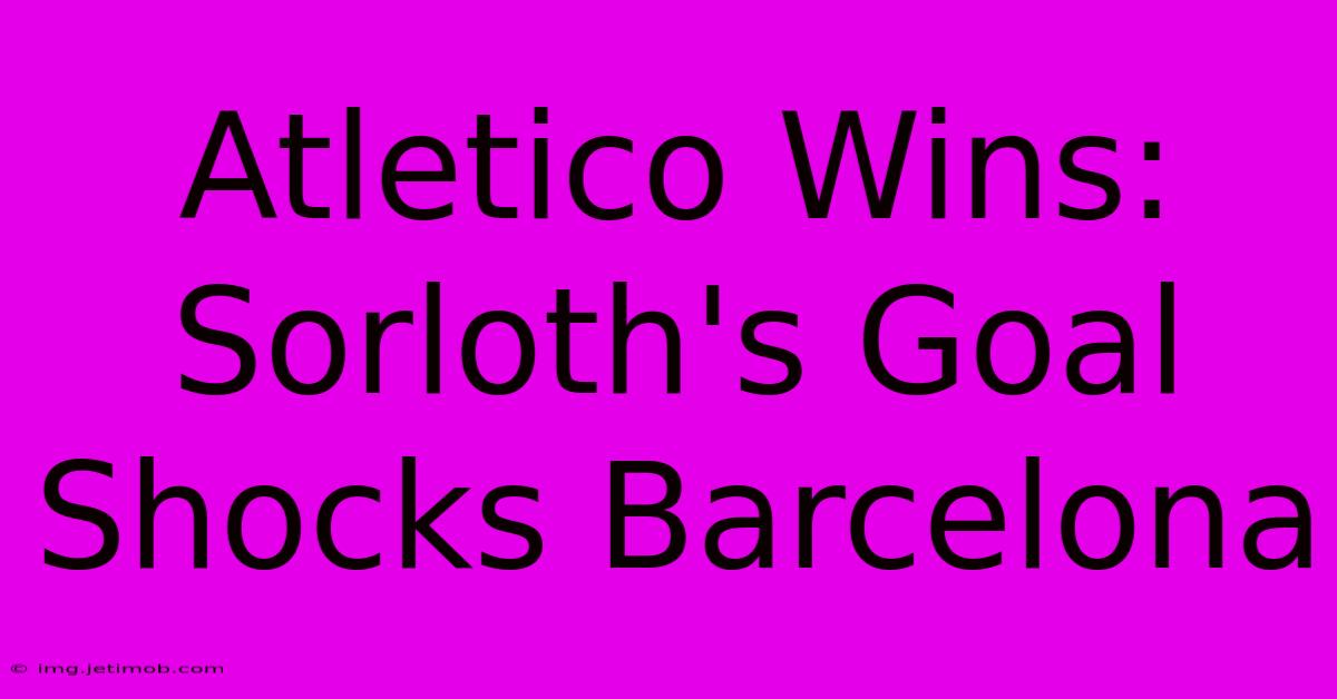 Atletico Wins: Sorloth's Goal Shocks Barcelona