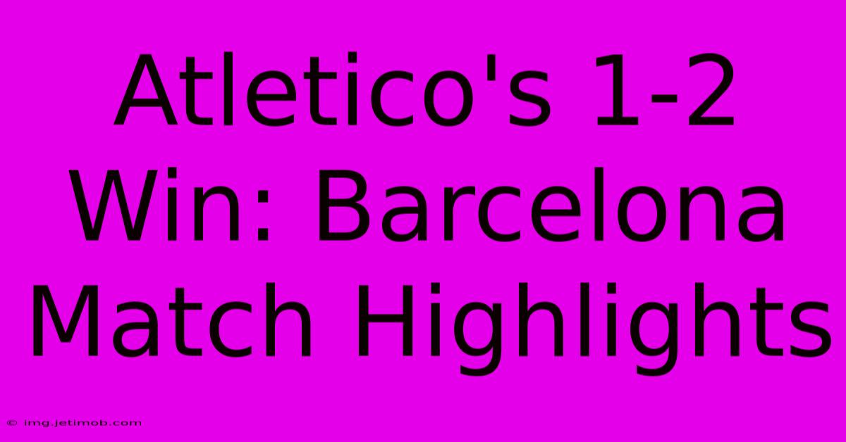 Atletico's 1-2 Win: Barcelona Match Highlights