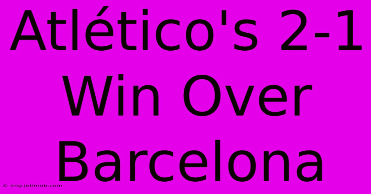 Atlético's 2-1 Win Over Barcelona