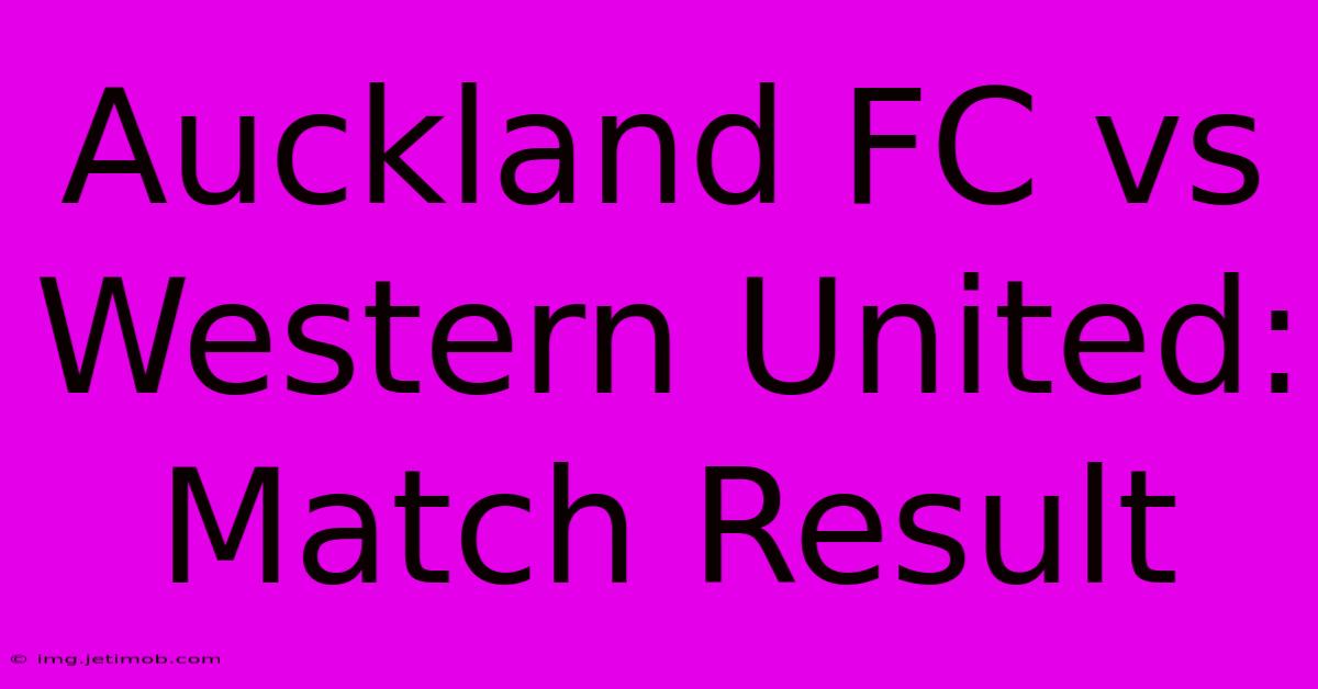 Auckland FC Vs Western United: Match Result