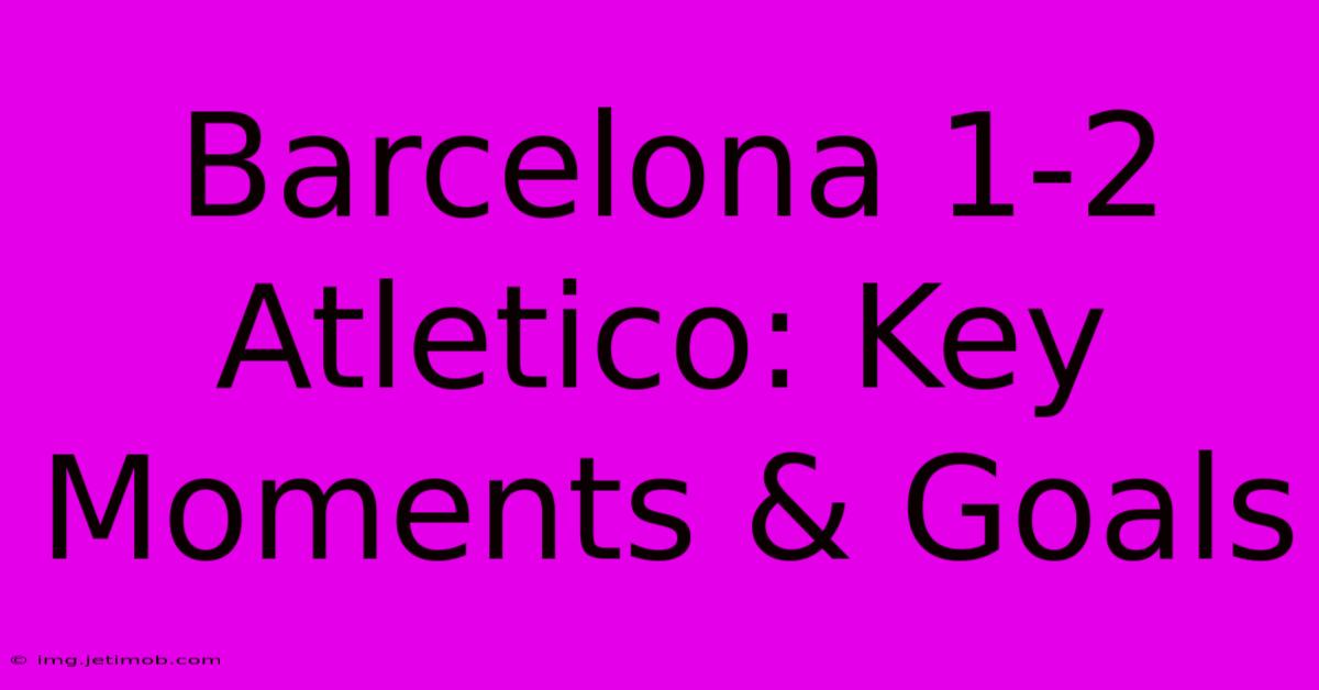 Barcelona 1-2 Atletico: Key Moments & Goals