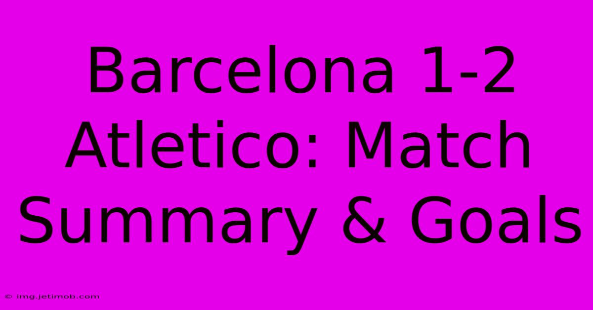 Barcelona 1-2 Atletico: Match Summary & Goals