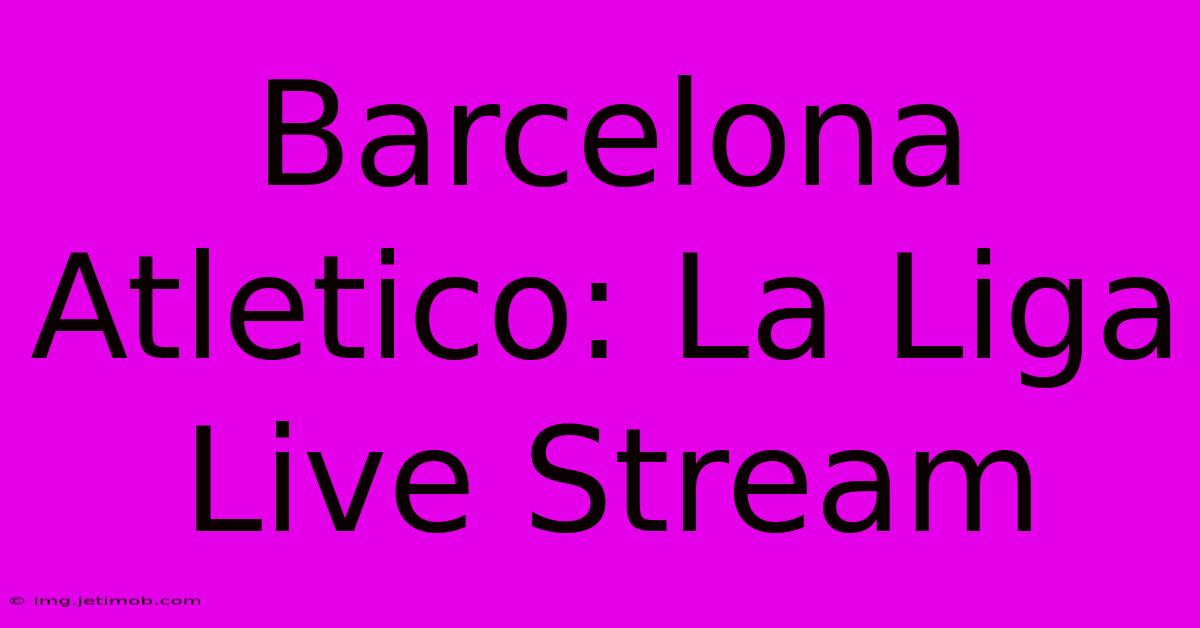 Barcelona Atletico: La Liga Live Stream