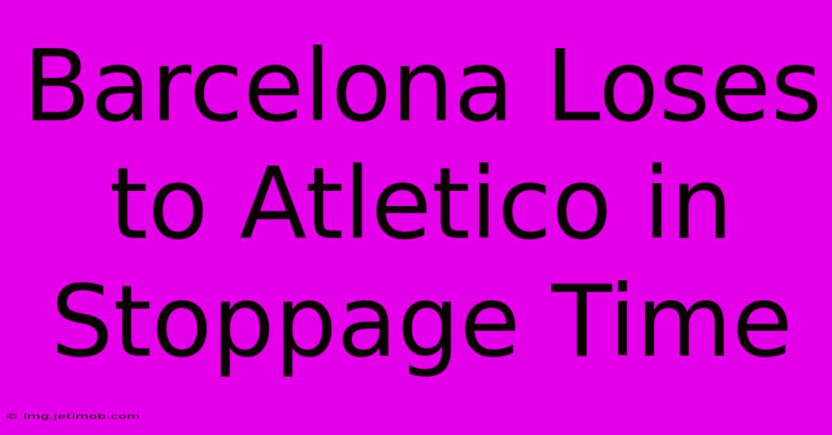 Barcelona Loses To Atletico In Stoppage Time