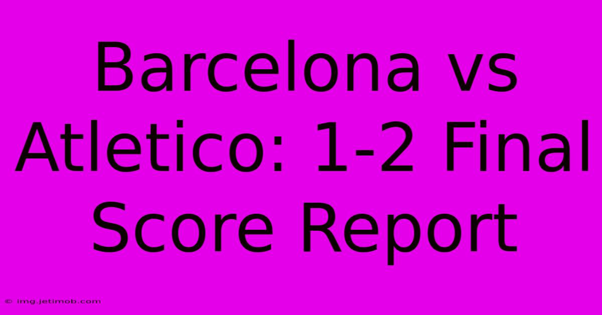 Barcelona Vs Atletico: 1-2 Final Score Report