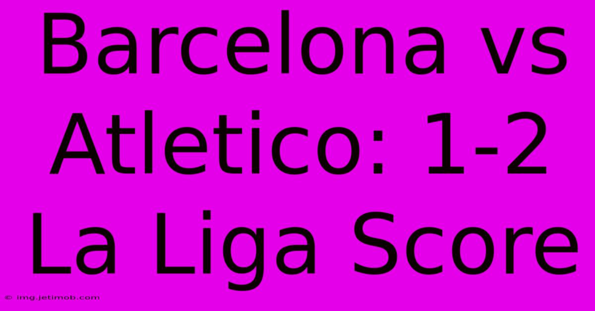 Barcelona Vs Atletico: 1-2 La Liga Score