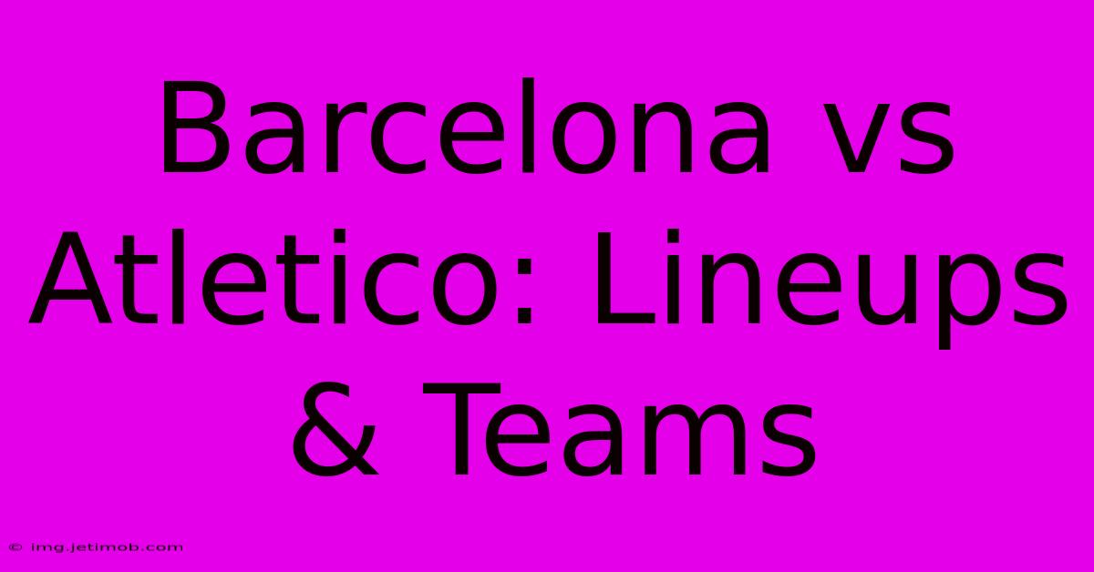 Barcelona Vs Atletico: Lineups & Teams