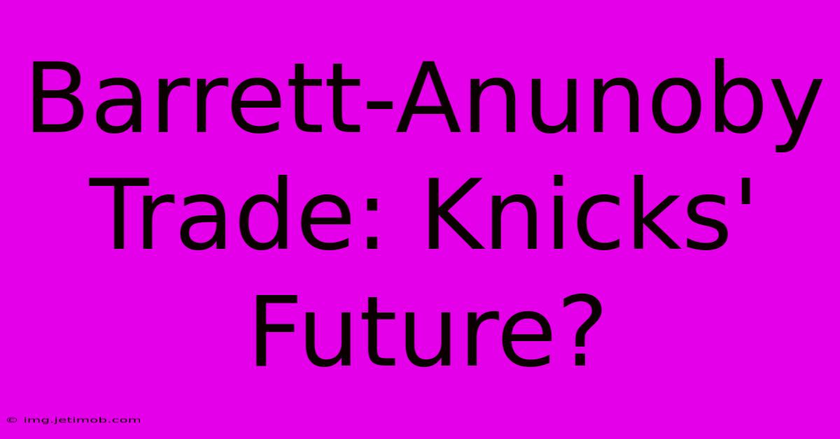 Barrett-Anunoby Trade: Knicks' Future?