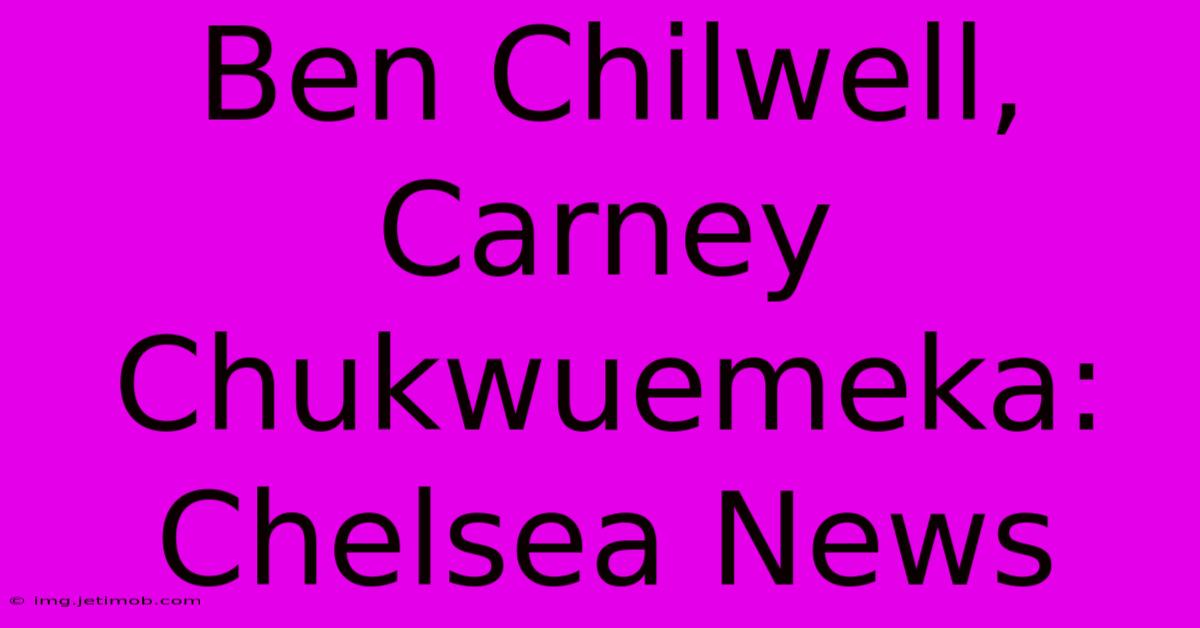 Ben Chilwell, Carney Chukwuemeka: Chelsea News