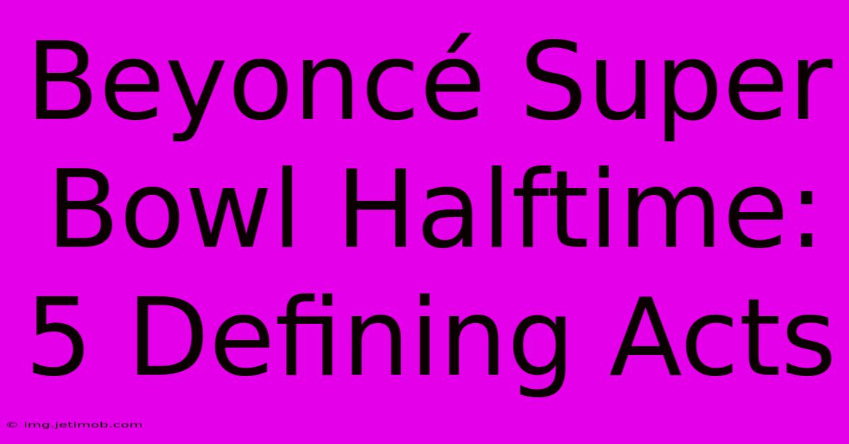 Beyoncé Super Bowl Halftime: 5 Defining Acts