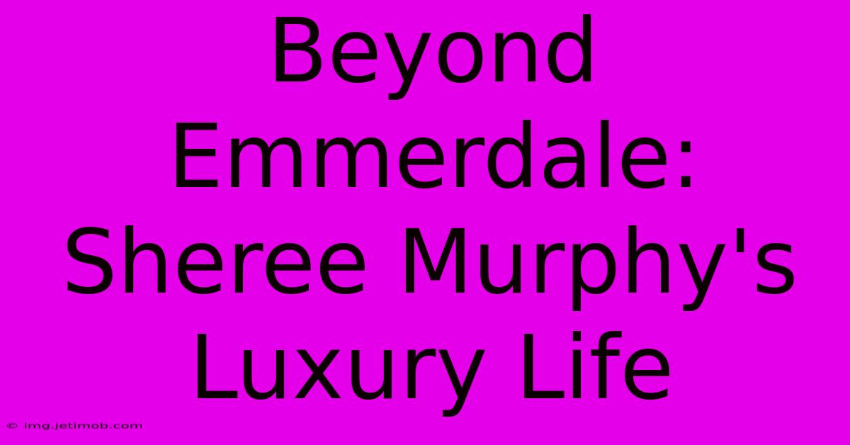 Beyond Emmerdale: Sheree Murphy's Luxury Life