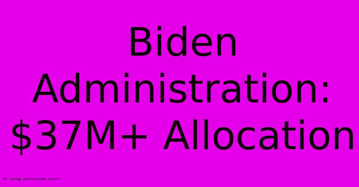 Biden Administration: $37M+ Allocation