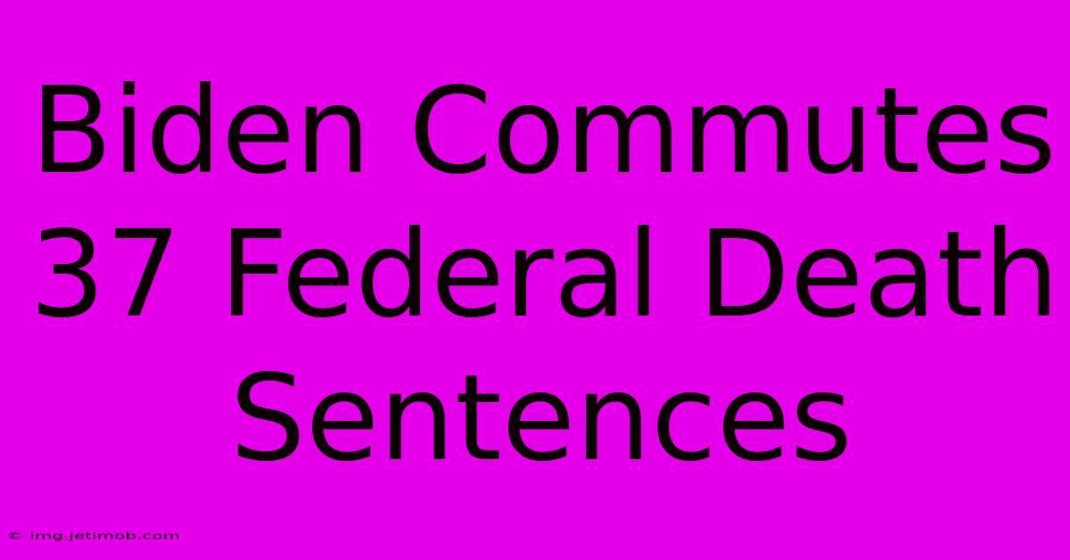 Biden Commutes 37 Federal Death Sentences