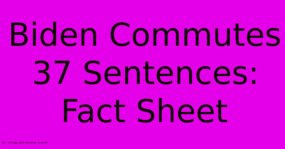 Biden Commutes 37 Sentences: Fact Sheet