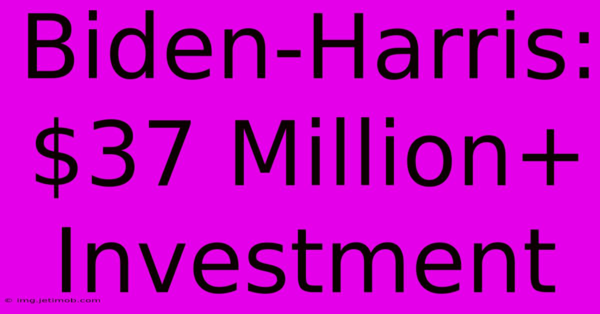 Biden-Harris: $37 Million+ Investment