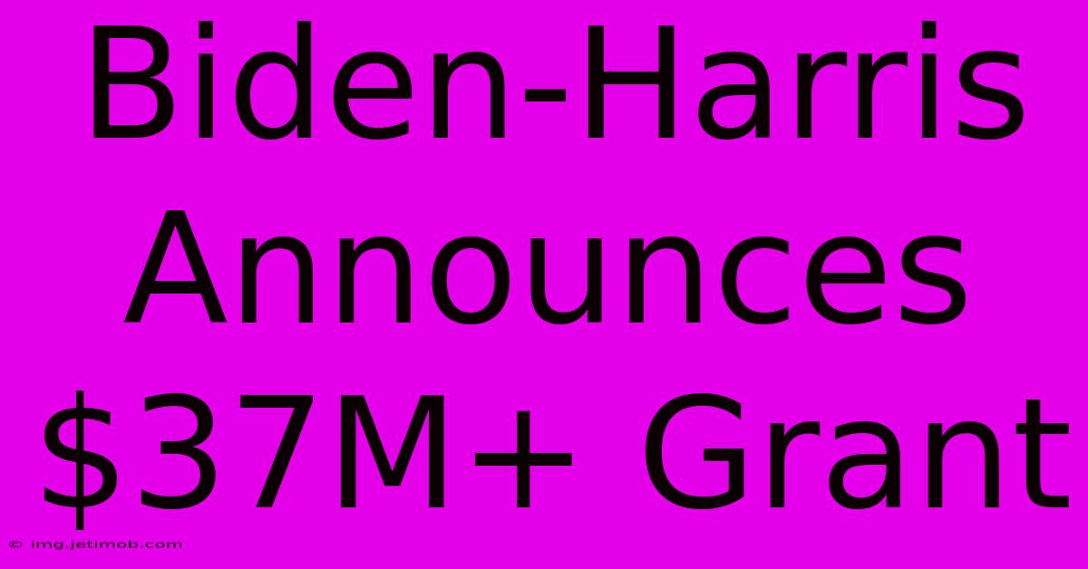 Biden-Harris Announces $37M+ Grant