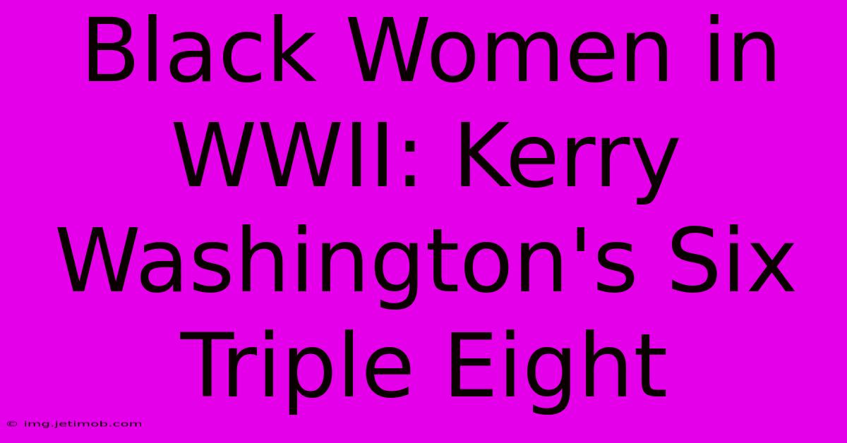 Black Women In WWII: Kerry Washington's Six Triple Eight