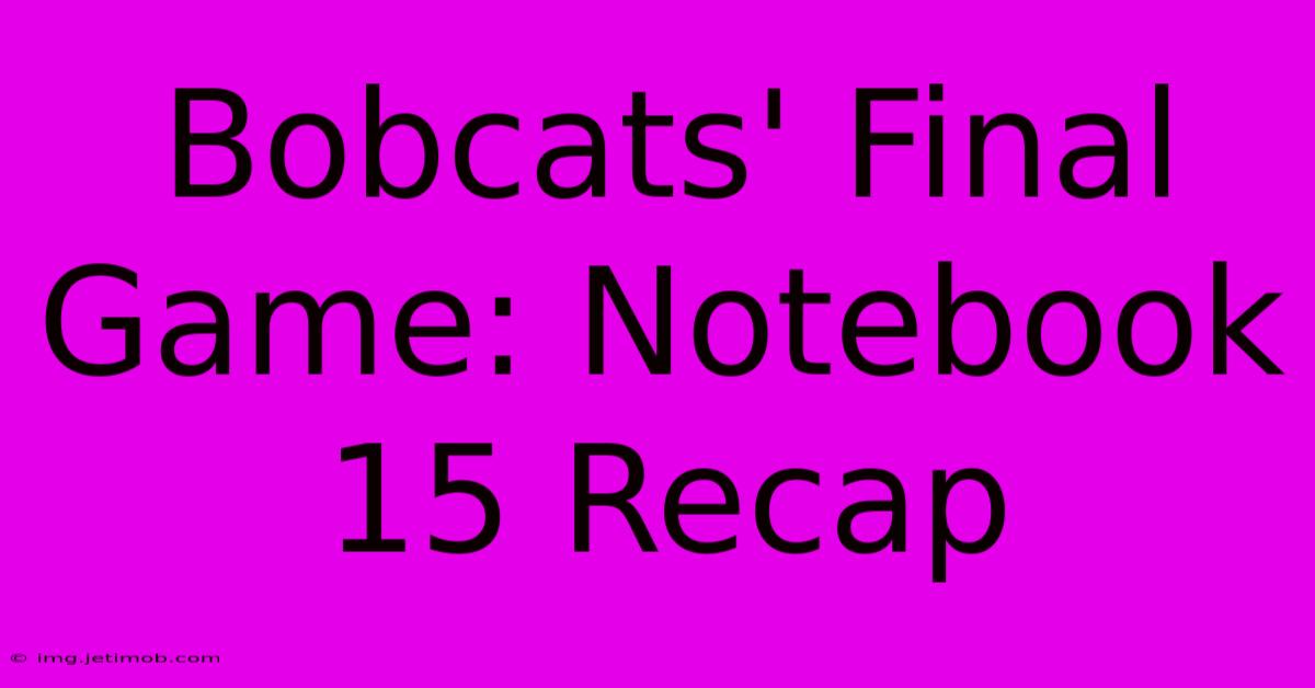 Bobcats' Final Game: Notebook 15 Recap