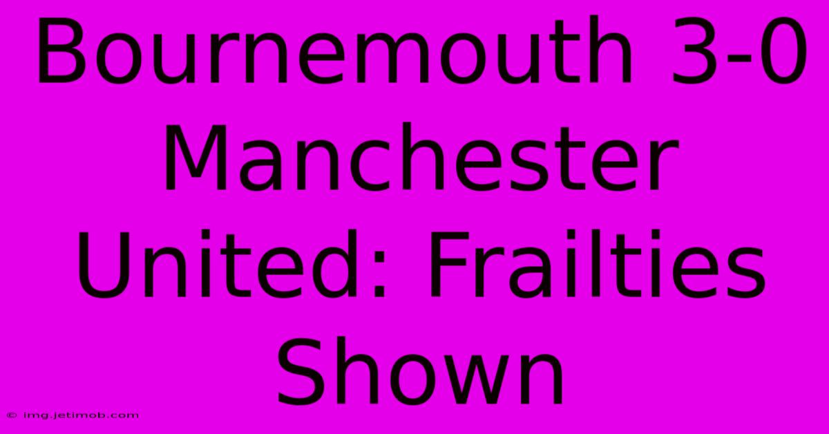 Bournemouth 3-0 Manchester United: Frailties Shown