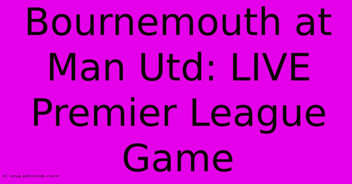 Bournemouth At Man Utd: LIVE Premier League Game