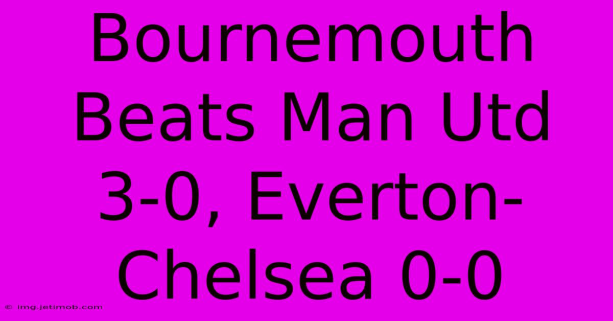 Bournemouth Beats Man Utd 3-0, Everton-Chelsea 0-0