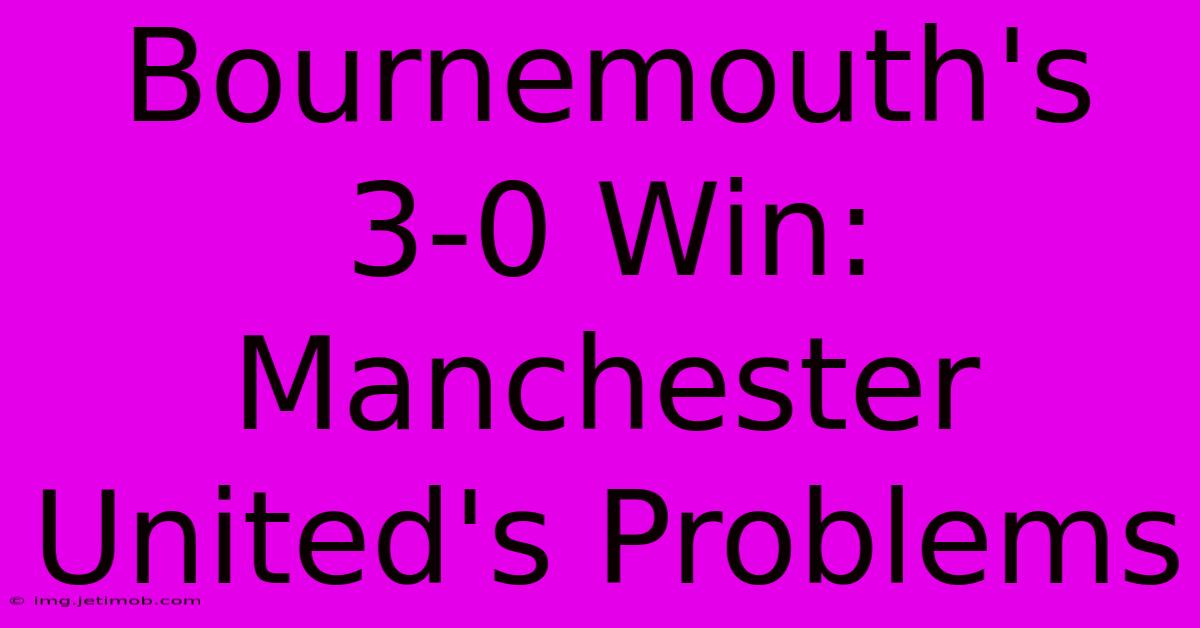 Bournemouth's 3-0 Win: Manchester United's Problems